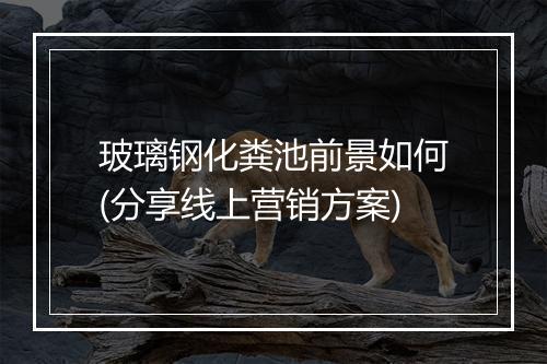 玻璃钢化粪池前景如何(分享线上营销方案)
