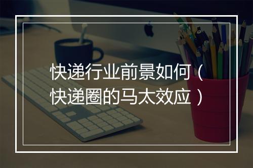 快递行业前景如何（快递圈的马太效应）