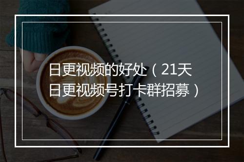 日更视频的好处（21天日更视频号打卡群招募）