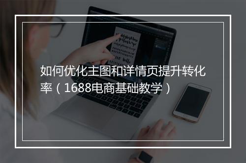 如何优化主图和详情页提升转化率（1688电商基础教学）