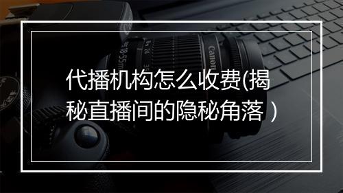 代播机构怎么收费(揭秘直播间的隐秘角落）