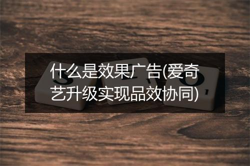 什么是效果广告(爱奇艺升级实现品效协同)