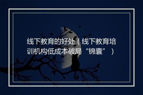 线下教育的好处（线下教育培训机构低成本破局“锦囊”）