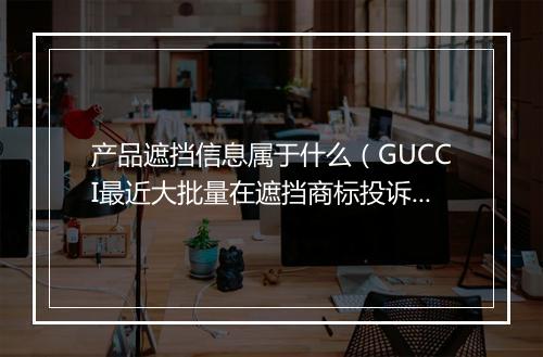 产品遮挡信息属于什么（GUCCI最近大批量在遮挡商标投诉）