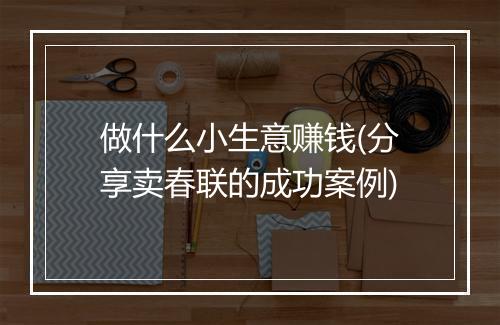 做什么小生意赚钱(分享卖春联的成功案例)