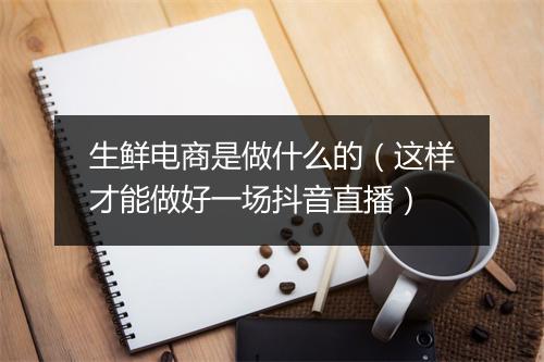 生鲜电商是做什么的（这样才能做好一场抖音直播）