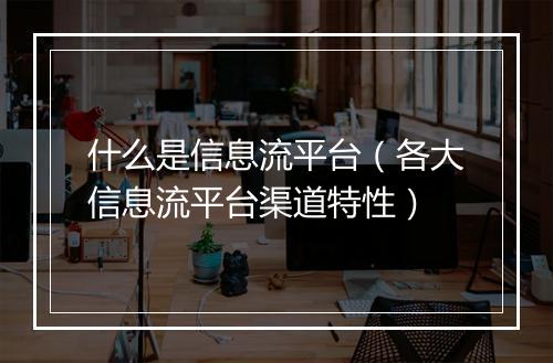 什么是信息流平台（各大信息流平台渠道特性）
