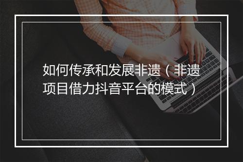 如何传承和发展非遗（非遗项目借力抖音平台的模式）