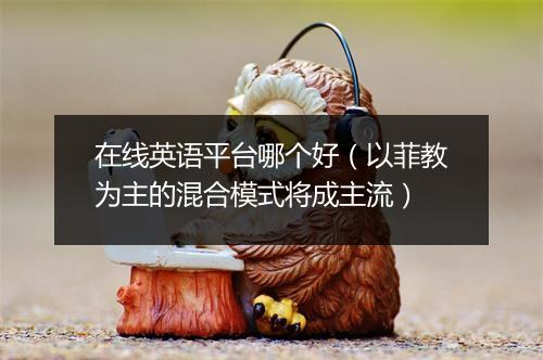 在线英语平台哪个好（以菲教为主的混合模式将成主流）