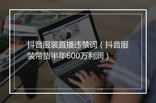 抖音服装直播违禁词（抖音服装带货半年600万利润）