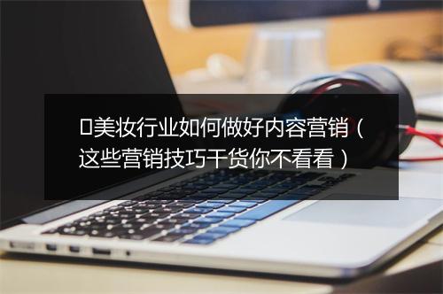 ​美妆行业如何做好内容营销（这些营销技巧干货你不看看）