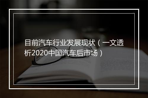 目前汽车行业发展现状（一文透析2020中国汽车后市场）