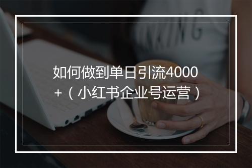如何做到单日引流4000+（小红书企业号运营）