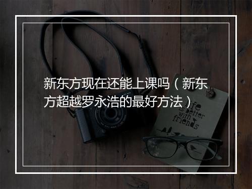 新东方现在还能上课吗（新东方超越罗永浩的最好方法）
