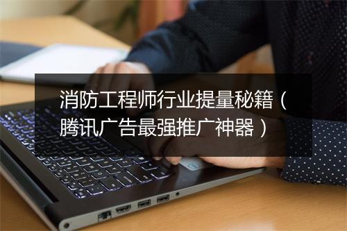 消防工程师行业提量秘籍（腾讯广告最强推广神器）