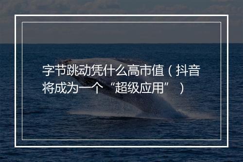 字节跳动凭什么高市值（抖音将成为一个“超级应用”）