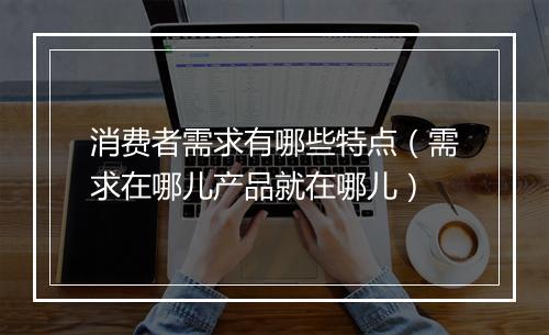 消费者需求有哪些特点（需求在哪儿产品就在哪儿）