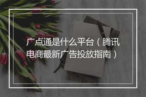 广点通是什么平台（腾讯电商最新广告投放指南）