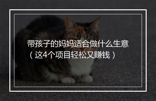 带孩子的妈妈适合做什么生意（这4个项目轻松又赚钱）