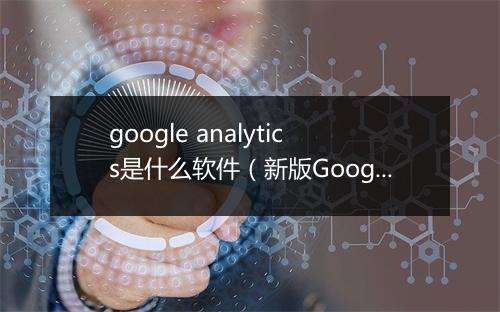 google analytics是什么软件（新版Google Analytics使用教程来啦）