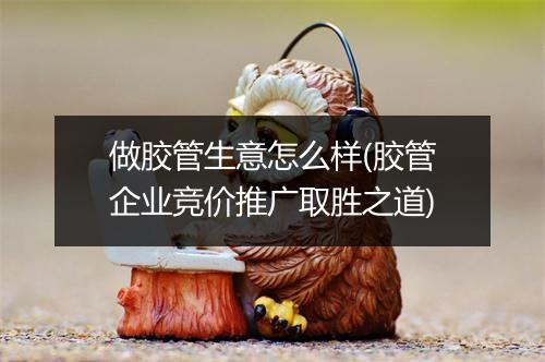 做胶管生意怎么样(胶管企业竞价推广取胜之道)