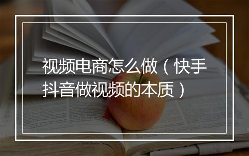 视频电商怎么做（快手抖音做视频的本质）