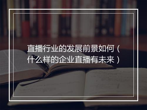 直播行业的发展前景如何（什么样的企业直播有未来）