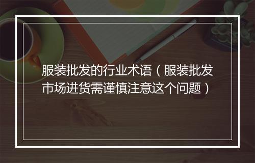 服装批发的行业术语（服装批发市场进货需谨慎注意这个问题）