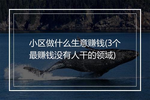 小区做什么生意赚钱(3个最赚钱没有人干的领域)