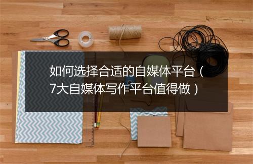 如何选择合适的自媒体平台（7大自媒体写作平台值得做）
