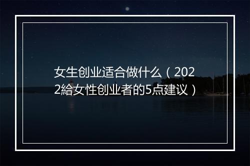 女生创业适合做什么（2022給女性创业者的5点建议）