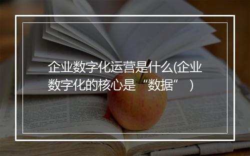 企业数字化运营是什么(企业数字化的核心是“数据”）