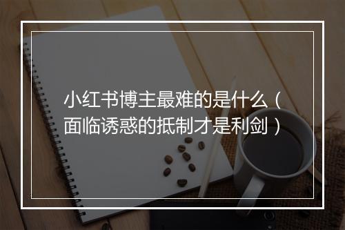 小红书博主最难的是什么（面临诱惑的抵制才是利剑）