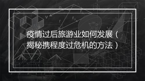 疫情过后旅游业如何发展（揭秘携程度过危机的方法）