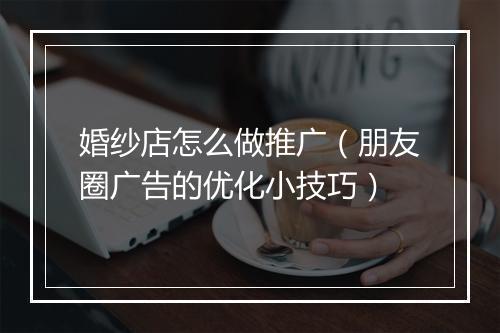 婚纱店怎么做推广（朋友圈广告的优化小技巧）