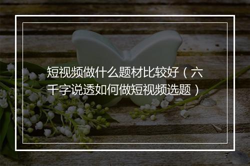 短视频做什么题材比较好（六千字说透如何做短视频选题）