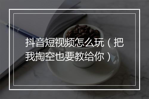 抖音短视频怎么玩（把我掏空也要教给你）