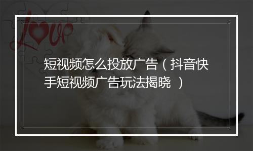 短视频怎么投放广告（抖音快手短视频广告玩法揭晓 ）