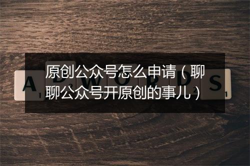 原创公众号怎么申请（聊聊公众号开原创的事儿）