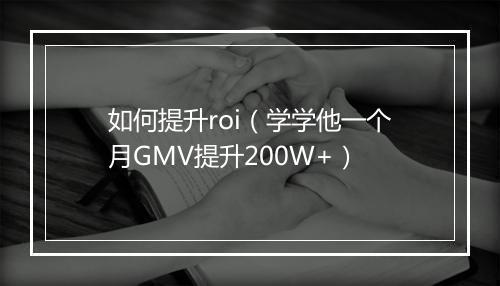 如何提升roi（学学他一个月GMV提升200W+）