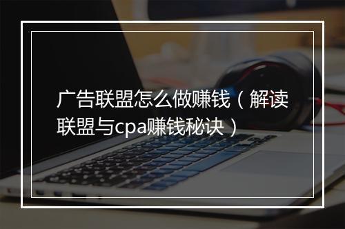 广告联盟怎么做赚钱（解读联盟与cpa赚钱秘诀）