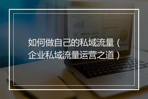 如何做自己的私域流量（企业私域流量运营之道）