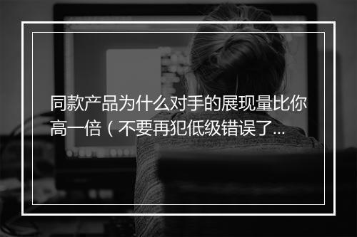 同款产品为什么对手的展现量比你高一倍（不要再犯低级错误了）