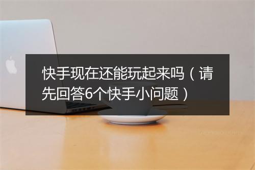 快手现在还能玩起来吗（请先回答6个快手小问题）