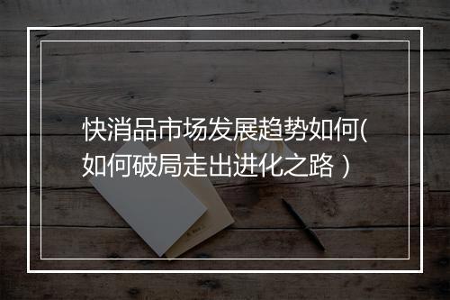 快消品市场发展趋势如何(如何破局走出进化之路）