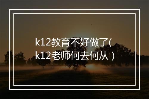k12教育不好做了(k12老师何去何从）
