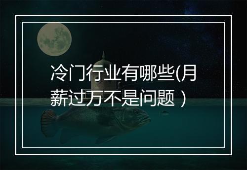 冷门行业有哪些(月薪过万不是问题）