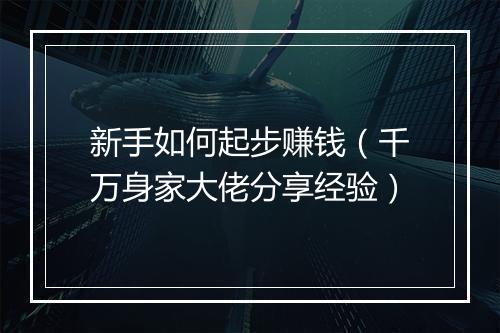 新手如何起步赚钱（千万身家大佬分享经验）