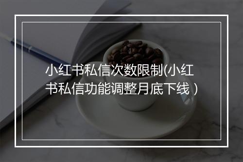 小红书私信次数限制(小红书私信功能调整月底下线）