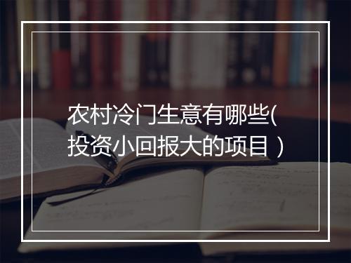 农村冷门生意有哪些(投资小回报大的项目）